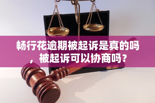 畅行花逾期被起诉是真的吗，被起诉可以协商吗？