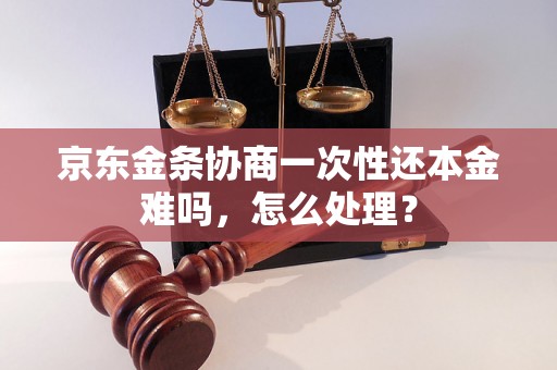 京东金条协商一次性还本金难吗，怎么处理？