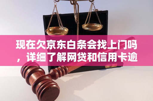 现在欠京东白条会找上门吗，详细了解网贷和信用卡逾期法律后果