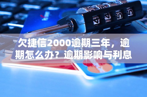 欠捷信2000逾期三年，逾期怎么办？逾期影响与利息了解！