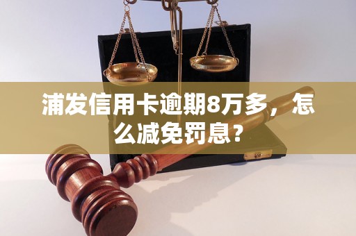 浦发信用卡逾期8万多，怎么减免罚息？