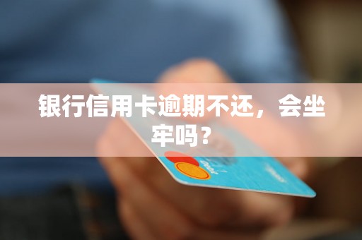 银行信用卡逾期不还，会坐牢吗？