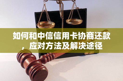 如何和中信信用卡协商还款，应对方法及解决途径