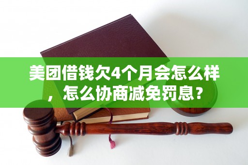 美团借钱欠4个月会怎么样，怎么协商减免罚息？