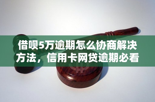 借呗5万逾期怎么协商解决方法，信用卡网贷逾期必看！