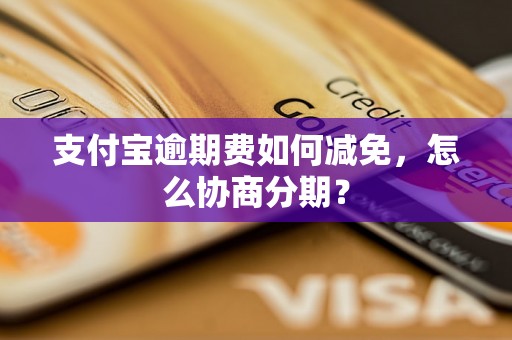 支付宝逾期费如何减免，怎么协商分期？