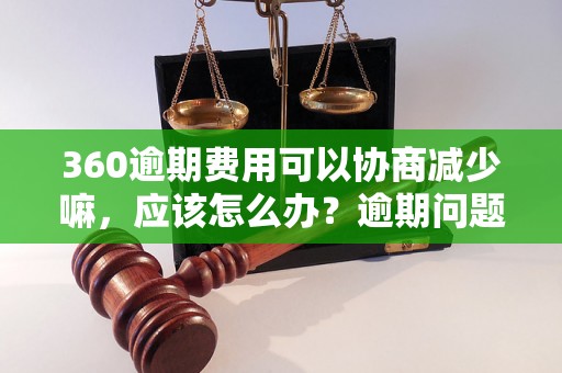 360逾期费用可以协商减少嘛，应该怎么办？逾期问题解决办法