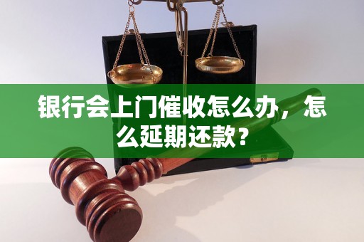 银行会上门催收怎么办，怎么延期还款？