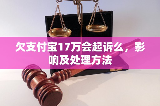 欠支付宝17万会起诉么，影响及处理方法