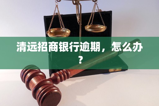 清远招商银行逾期，怎么办？