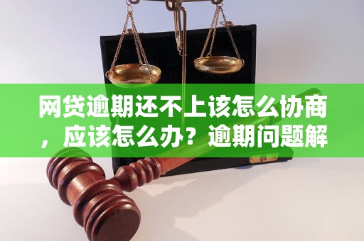 网贷逾期还不上该怎么协商，应该怎么办？逾期问题解决办法