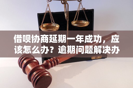 借呗协商延期一年成功，应该怎么办？逾期问题解决办法