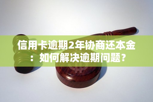 信用卡逾期2年协商还本金：如何解决逾期问题？