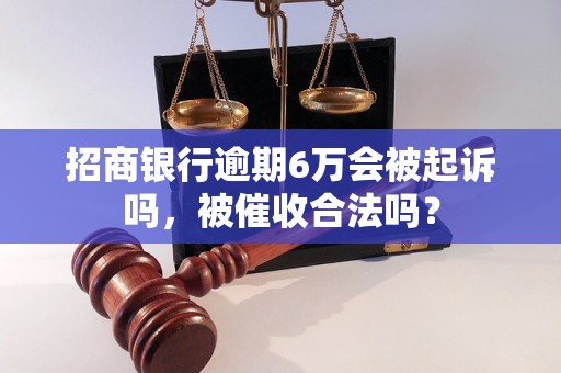 招商银行逾期6万会被起诉吗，被催收合法吗？