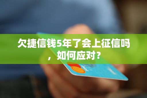 欠捷信钱5年了会上征信吗，如何应对？