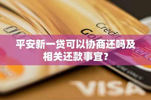 平安新一贷可以协商还吗及相关还款事宜？