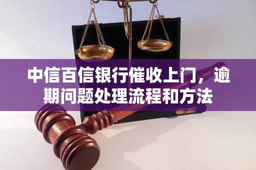 中信百信银行催收上门，逾期问题处理流程和方法