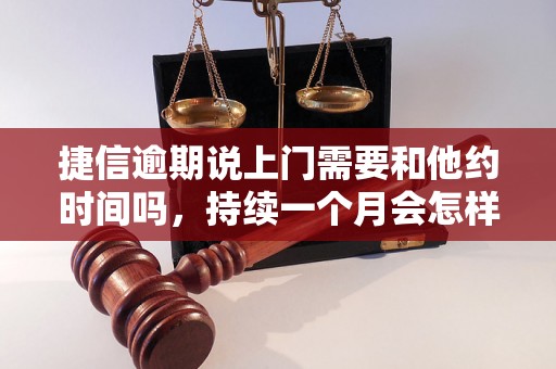 捷信逾期说上门需要和他约时间吗，持续一个月会怎样？