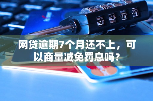 网贷逾期7个月还不上，可以商量减免罚息吗？