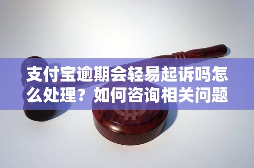 支付宝逾期会轻易起诉吗怎么处理？如何咨询相关问题？