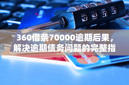 360借条70000逾期后果，解决逾期债务问题的完整指南