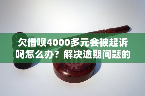 欠借呗4000多元会被起诉吗怎么办？解决逾期问题的有效方法分享