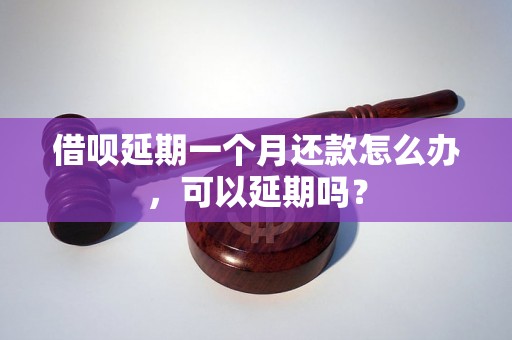 借呗延期一个月还款怎么办，可以延期吗？