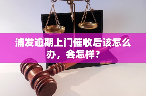 浦发逾期上门催收后该怎么办，会怎样？