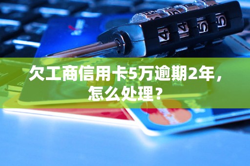 欠工商信用卡5万逾期2年，怎么处理？