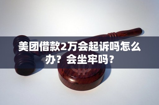 美团借款2万会起诉吗怎么办？会坐牢吗？