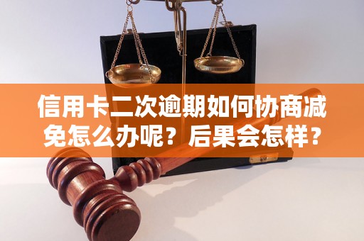 信用卡二次逾期如何协商减免怎么办呢？后果会怎样？