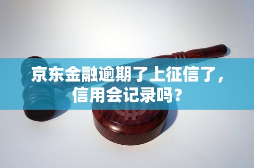 京东金融逾期了上征信了，信用会记录吗？