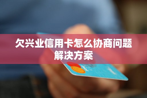 欠兴业信用卡怎么协商问题解决方案