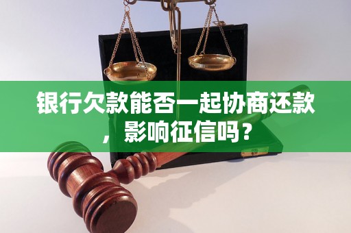 银行欠款能否一起协商还款，影响征信吗？