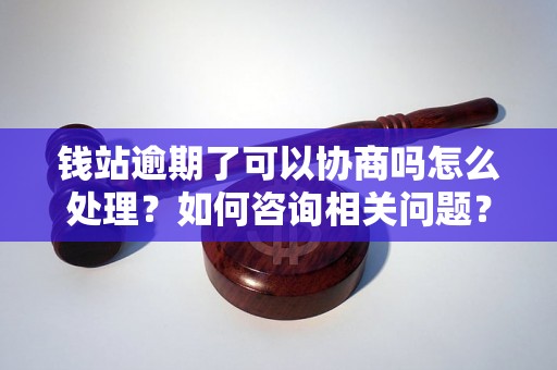 钱站逾期了可以协商吗怎么处理？如何咨询相关问题？