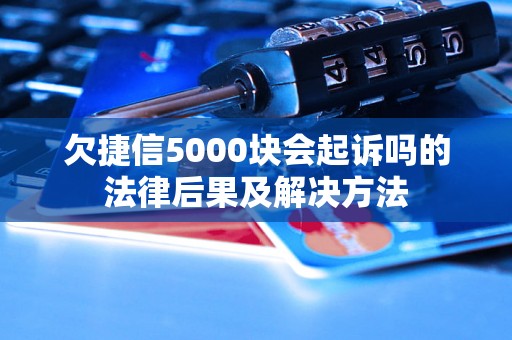 欠捷信5000块会起诉吗的法律后果及解决方法