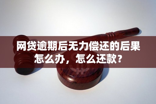 网贷逾期后无力偿还的后果怎么办，怎么还款？