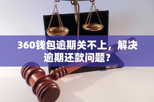 360钱包逾期关不上，解决逾期还款问题？