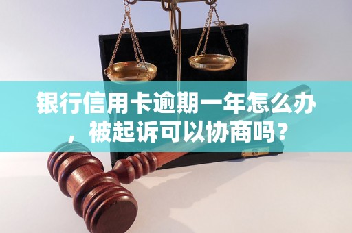 银行信用卡逾期一年怎么办，被起诉可以协商吗？