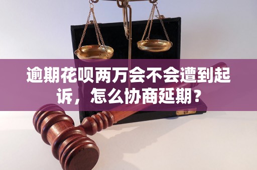 逾期花呗两万会不会遭到起诉，怎么协商延期？