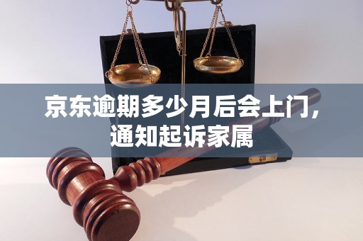 京东逾期多少月后会上门，通知起诉家属