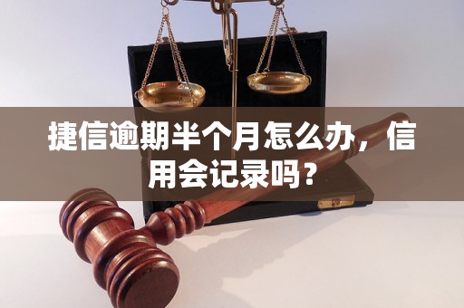 捷信逾期半个月怎么办，信用会记录吗？