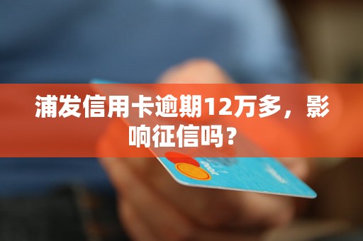 浦发信用卡逾期12万多，影响征信吗？