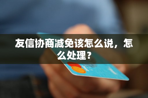 友信协商减免该怎么说，怎么处理？