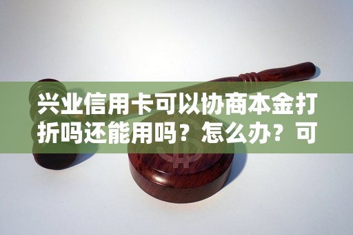 兴业信用卡可以协商本金打折吗还能用吗？怎么办？可以协商还本金吗？