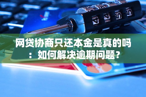 网贷协商只还本金是真的吗：如何解决逾期问题？