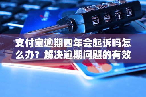 支付宝逾期四年会起诉吗怎么办？解决逾期问题的有效方法分享