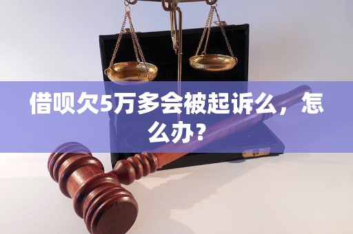 借呗欠5万多会被起诉么，怎么办？