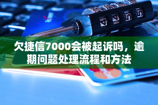 欠捷信7000会被起诉吗，逾期问题处理流程和方法