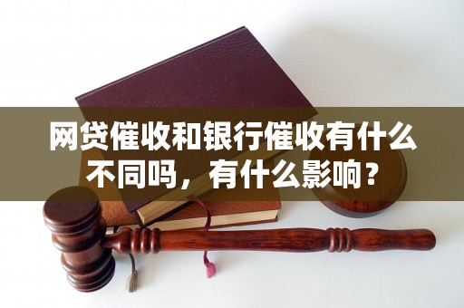 网贷催收和银行催收有什么不同吗，有什么影响？